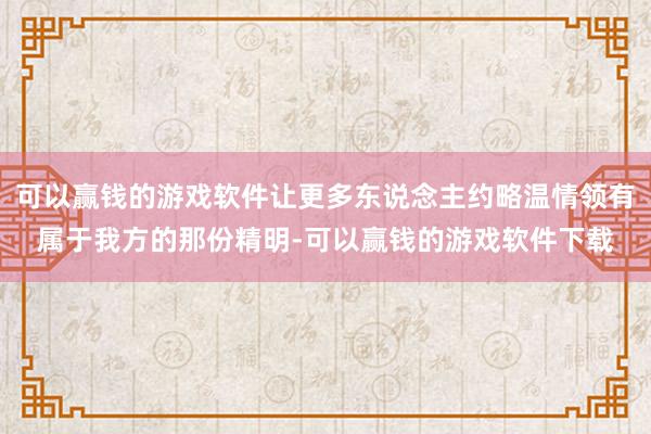 可以赢钱的游戏软件让更多东说念主约略温情领有属于我方的那份精明-可以赢钱的游戏软件下载