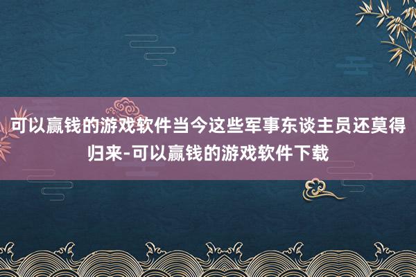 可以赢钱的游戏软件当今这些军事东谈主员还莫得归来-可以赢钱的游戏软件下载