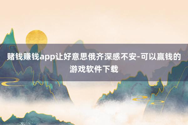 赌钱赚钱app让好意思俄齐深感不安-可以赢钱的游戏软件下载