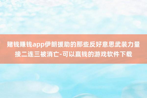 赌钱赚钱app伊朗援助的那些反好意思武装力量接二连三被消亡-可以赢钱的游戏软件下载