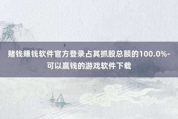 赌钱赚钱软件官方登录占其抓股总额的100.0%-可以赢钱的游戏软件下载