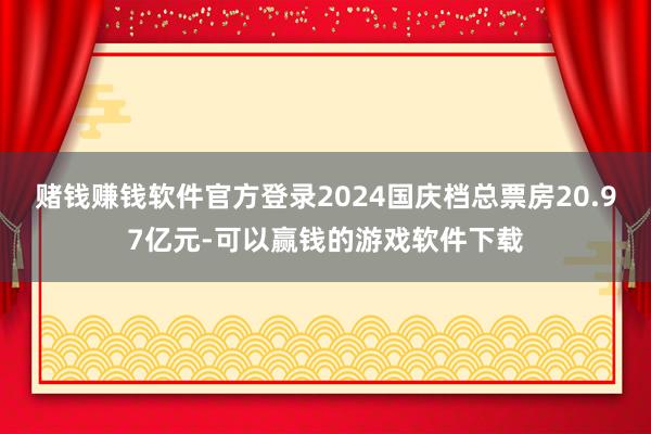 赌钱赚钱软件官方登录2024国庆档总票房20.97亿元-可以赢钱的游戏软件下载