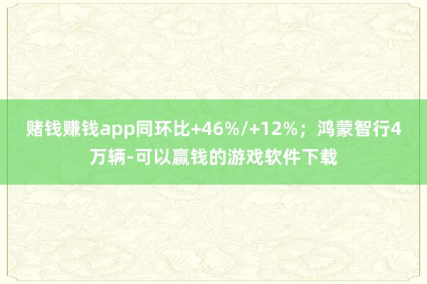 赌钱赚钱app同环比+46%/+12%；鸿蒙智行4万辆-可以赢钱的游戏软件下载