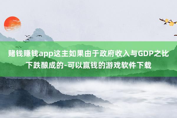 赌钱赚钱app这主如果由于政府收入与GDP之比下跌酿成的-可以赢钱的游戏软件下载