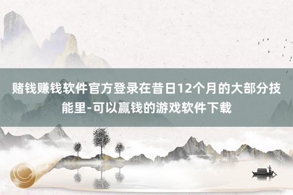 赌钱赚钱软件官方登录在昔日12个月的大部分技能里-可以赢钱的游戏软件下载