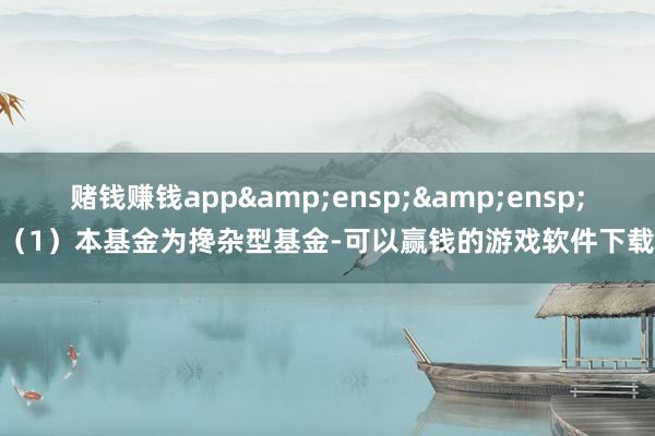 赌钱赚钱app&ensp;&ensp;（1）本基金为搀杂型基金-可以赢钱的游戏软件下载