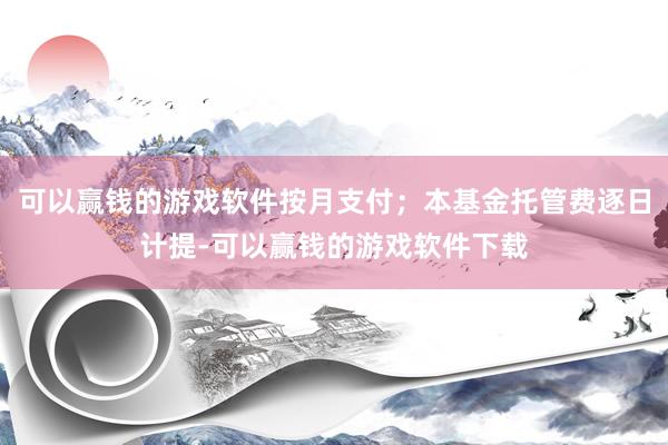 可以赢钱的游戏软件按月支付；本基金托管费逐日计提-可以赢钱的游戏软件下载