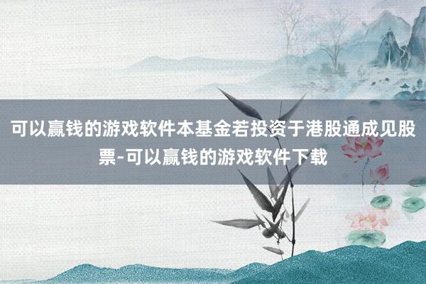 可以赢钱的游戏软件本基金若投资于港股通成见股票-可以赢钱的游戏软件下载