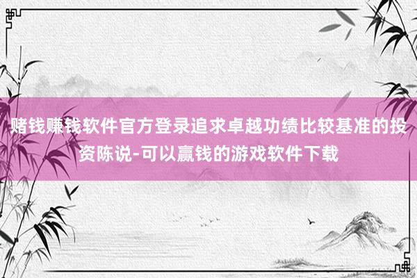 赌钱赚钱软件官方登录追求卓越功绩比较基准的投资陈说-可以赢钱的游戏软件下载