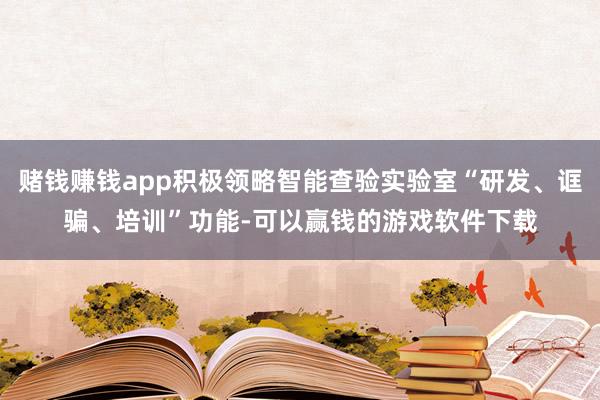 赌钱赚钱app积极领略智能查验实验室“研发、诓骗、培训”功能-可以赢钱的游戏软件下载