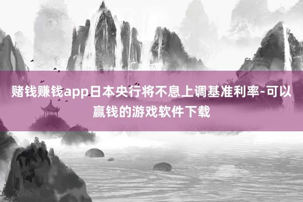 赌钱赚钱app日本央行将不息上调基准利率-可以赢钱的游戏软件下载