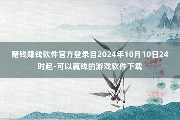 赌钱赚钱软件官方登录自2024年10月10日24时起-可以赢钱的游戏软件下载