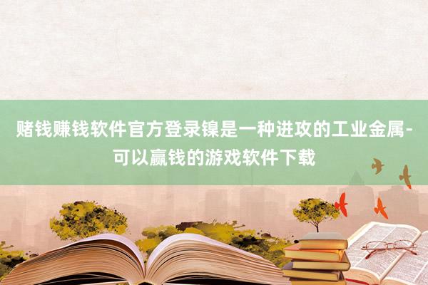 赌钱赚钱软件官方登录镍是一种进攻的工业金属-可以赢钱的游戏软件下载