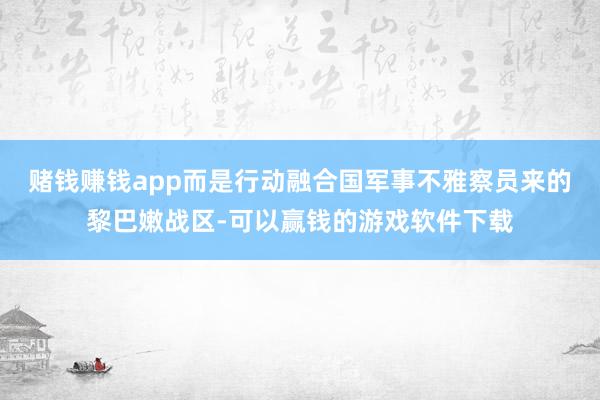 赌钱赚钱app而是行动融合国军事不雅察员来的黎巴嫩战区-可以赢钱的游戏软件下载