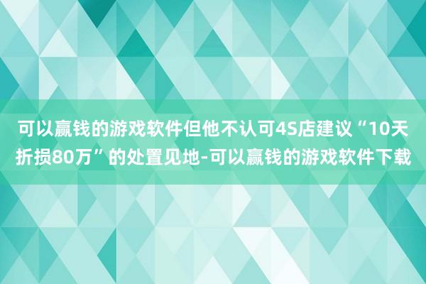 可以赢钱的游戏软件但他不认可4S店建议“10天折损80万”的处置见地-可以赢钱的游戏软件下载