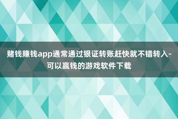 赌钱赚钱app通常通过银证转账赶快就不错转入-可以赢钱的游戏软件下载