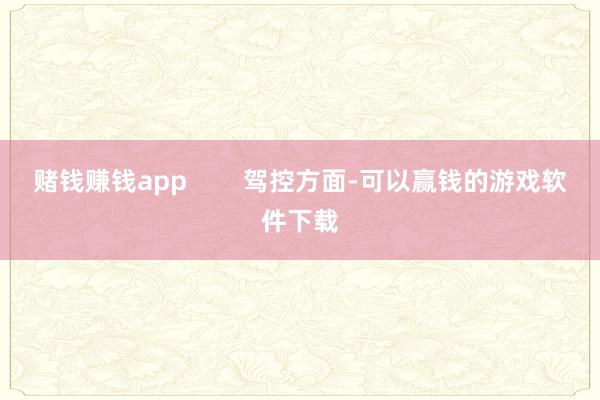 赌钱赚钱app        驾控方面-可以赢钱的游戏软件下载