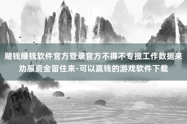 赌钱赚钱软件官方登录官方不得不专揽工作数据来劝服资金留住来-可以赢钱的游戏软件下载