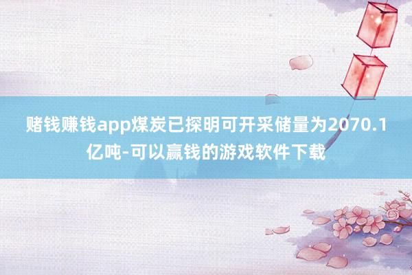 赌钱赚钱app煤炭已探明可开采储量为2070.1亿吨-可以赢钱的游戏软件下载