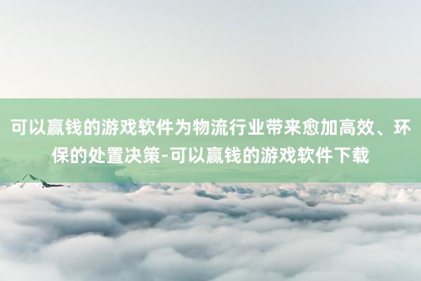 可以赢钱的游戏软件为物流行业带来愈加高效、环保的处置决策-可以赢钱的游戏软件下载