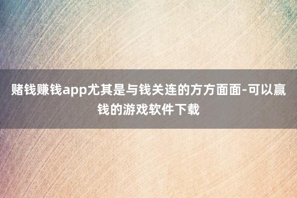 赌钱赚钱app尤其是与钱关连的方方面面-可以赢钱的游戏软件下载