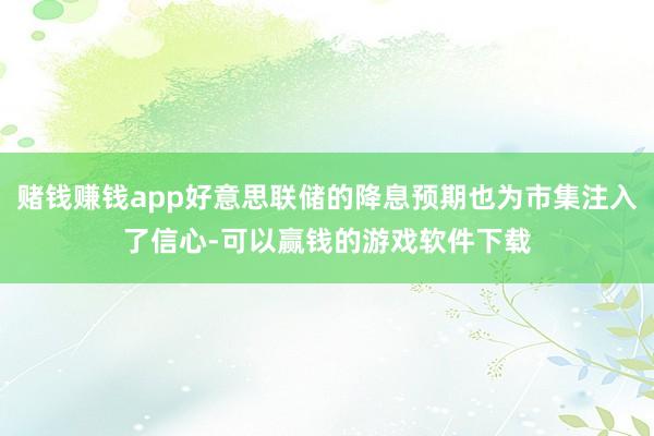 赌钱赚钱app好意思联储的降息预期也为市集注入了信心-可以赢钱的游戏软件下载