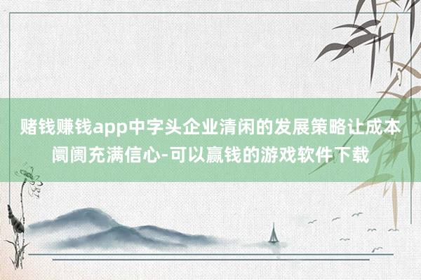 赌钱赚钱app中字头企业清闲的发展策略让成本阛阓充满信心-可以赢钱的游戏软件下载