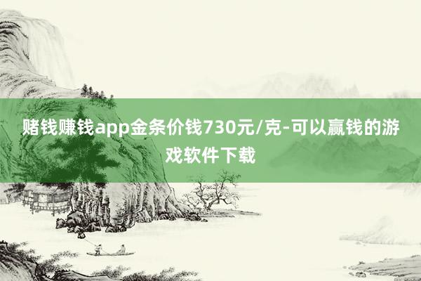 赌钱赚钱app金条价钱730元/克-可以赢钱的游戏软件下载