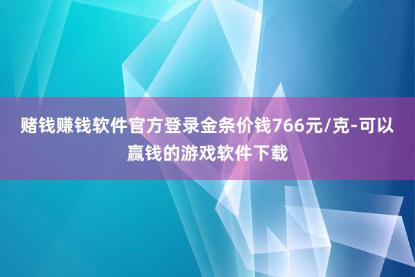 赌钱赚钱软件官方登录金条价钱766元/克-可以赢钱的游戏软件下载