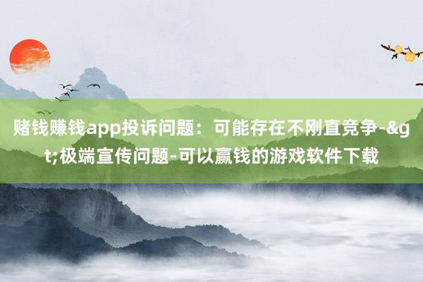 赌钱赚钱app投诉问题：可能存在不刚直竞争->极端宣传问题-可以赢钱的游戏软件下载