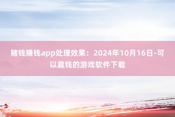 赌钱赚钱app处理效果：2024年10月16日-可以赢钱的游戏软件下载