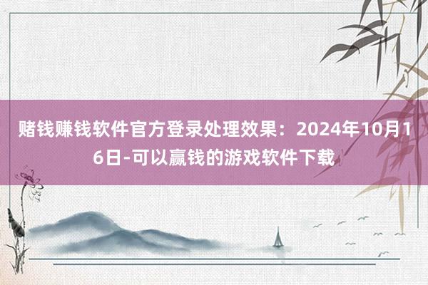 赌钱赚钱软件官方登录处理效果：2024年10月16日-可以赢钱的游戏软件下载