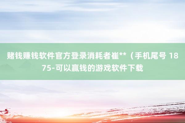 赌钱赚钱软件官方登录消耗者崔**（手机尾号 1875-可以赢钱的游戏软件下载