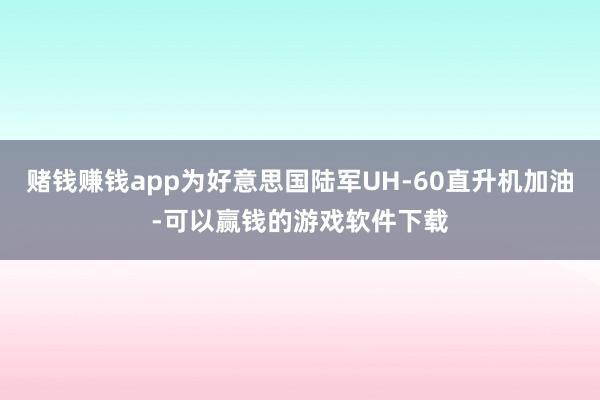 赌钱赚钱app为好意思国陆军UH-60直升机加油-可以赢钱的游戏软件下载