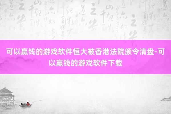 可以赢钱的游戏软件恒大被香港法院颁令清盘-可以赢钱的游戏软件下载