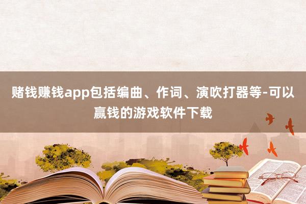 赌钱赚钱app包括编曲、作词、演吹打器等-可以赢钱的游戏软件下载