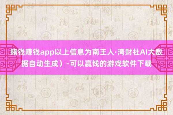 赌钱赚钱app以上信息为南王人·湾财社AI大数据自动生成）-可以赢钱的游戏软件下载