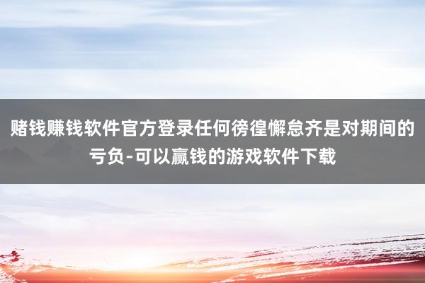 赌钱赚钱软件官方登录任何徬徨懈怠齐是对期间的亏负-可以赢钱的游戏软件下载