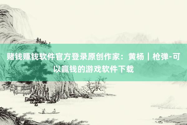 赌钱赚钱软件官方登录原创作家：黄杨｜枪弹-可以赢钱的游戏软件下载