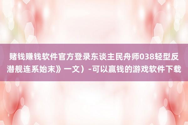 赌钱赚钱软件官方登录东谈主民舟师038轻型反潜舰连系始末》一文）-可以赢钱的游戏软件下载