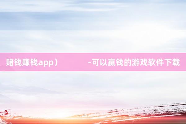 赌钱赚钱app）            -可以赢钱的游戏软件下载