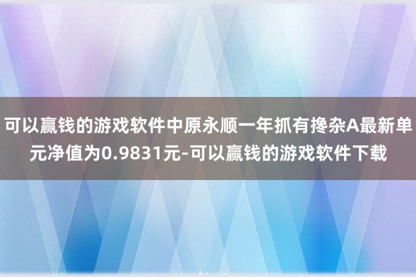 可以赢钱的游戏软件中原永顺一年抓有搀杂A最新单元净值为0.9831元-可以赢钱的游戏软件下载