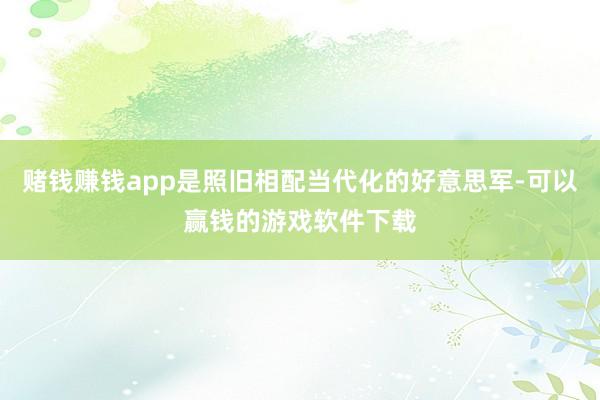 赌钱赚钱app是照旧相配当代化的好意思军-可以赢钱的游戏软件下载