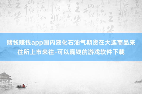 赌钱赚钱app国内液化石油气期货在大连商品来往所上市来往-可以赢钱的游戏软件下载