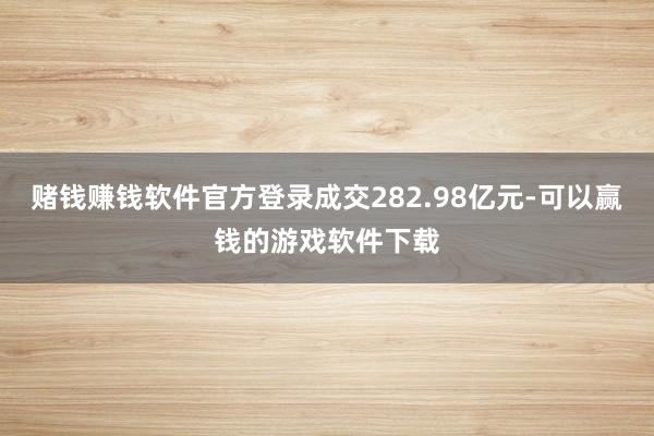 赌钱赚钱软件官方登录成交282.98亿元-可以赢钱的游戏软件下载