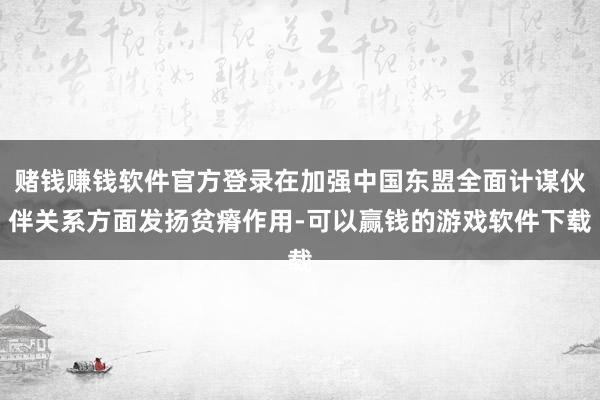 赌钱赚钱软件官方登录在加强中国东盟全面计谋伙伴关系方面发扬贫瘠作用-可以赢钱的游戏软件下载