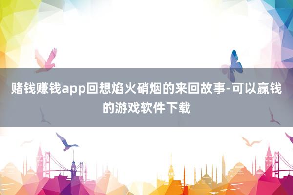 赌钱赚钱app回想焰火硝烟的来回故事-可以赢钱的游戏软件下载