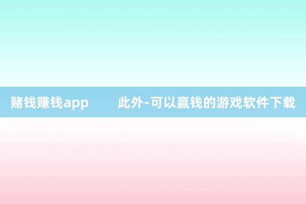 赌钱赚钱app        此外-可以赢钱的游戏软件下载