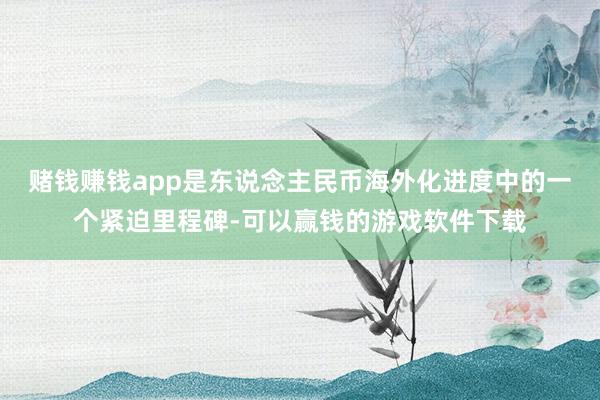 赌钱赚钱app是东说念主民币海外化进度中的一个紧迫里程碑-可以赢钱的游戏软件下载