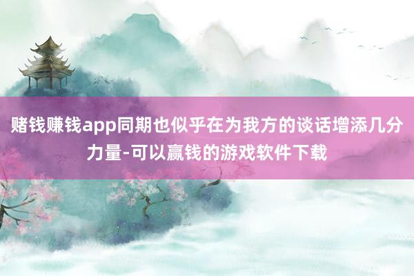 赌钱赚钱app同期也似乎在为我方的谈话增添几分力量-可以赢钱的游戏软件下载